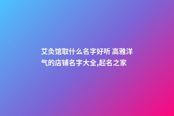 艾灸馆取什么名字好听 高雅洋气的店铺名字大全,起名之家-第1张-店铺起名-玄机派